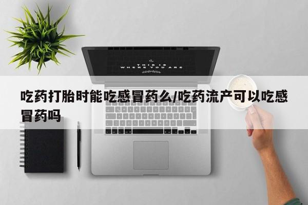 卖正品米非司酮片微信吃药打胎时能吃感冒药么/吃药流产可以吃感冒药吗