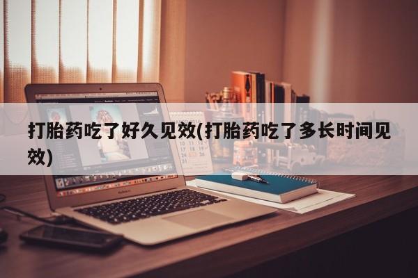 卖正品米非司酮片微信打胎药吃了好久见效(打胎药吃了多长时间见效)